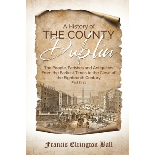 A History of the County Dublin: The People, Parishes and Antiquities From the Earliest Times to the Close of the Eighteenth Century (Part first) - Paperback