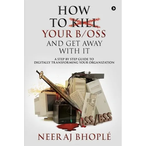 How to kill your b/oss and get away with it: A Step by Step Guide to Digitally Transforming Your Organization - Paperback