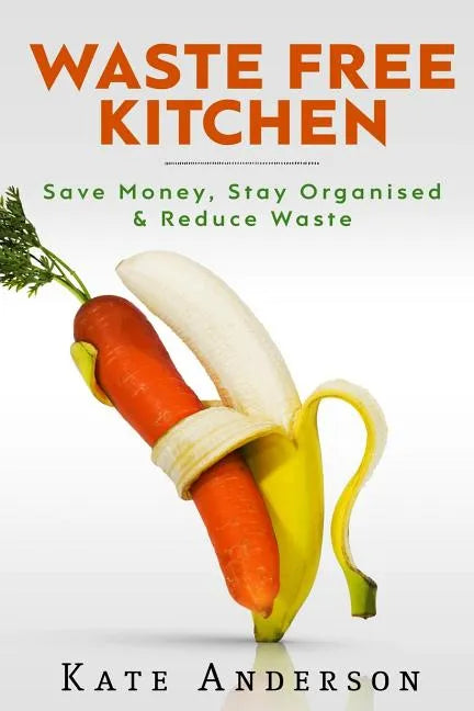 Waste Free Kitchen: Save Money, Stay Organized & Reduce Waste - Paperback