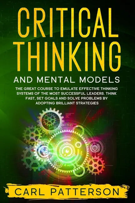 Critical Thinking And Mental Models: The Great Course to Emulate Effective Thinking Systems of the Most Successful Leaders. Think Fast, Set Goals and - Paperback