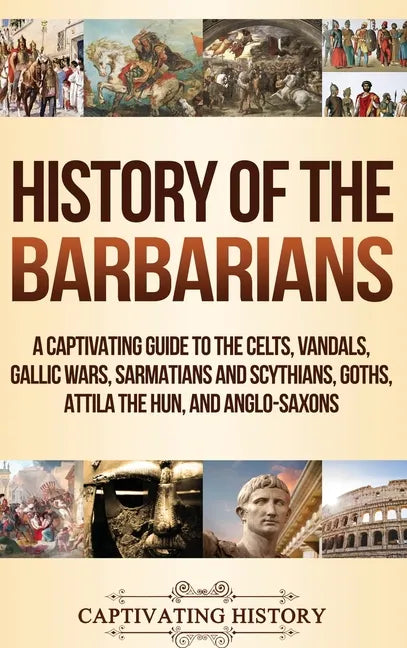 History of the Barbarians: A Captivating Guide to the Celts, Vandals, Gallic Wars, Sarmatians and Scythians, Goths, Attila the Hun, and Anglo-Saxons - Hardcover