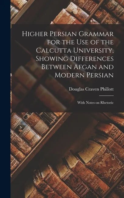 Higher Persian Grammar for the use of the Calcutta University, Showing Differences Between Afgan and Modern Persian; With Notes on Rhetoric - Hardcover