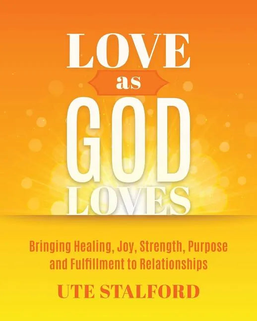 Love As God Loves: Bringing Healing, Joy, Strength, Purpose and Fulfillment to Relationships - Paperback