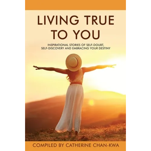 Living True to You: Inspirational Stories of Self-Doubt, Self-Discovery and Embracing Your Destiny - Paperback