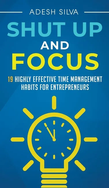 Shut Up And Focus: 19 Highly Effective Time Management Habits For Entrepreneurs - Hardcover