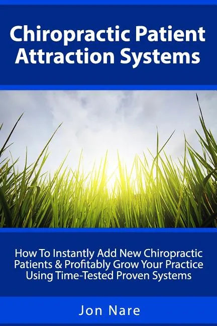 Chiropractic Patient Attraction Systems: How To Instantly Add New Chiropractic Patients & Profitably Grow Your Practice Using Time-Tested Proven Syste - Paperback