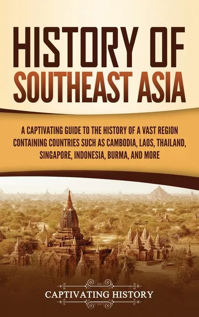 History of Southeast Asia: A Captivating Guide to the History of a Vast Region Containing Countries Such as Cambodia, Laos, Thailand, Singapore, - Hardcover