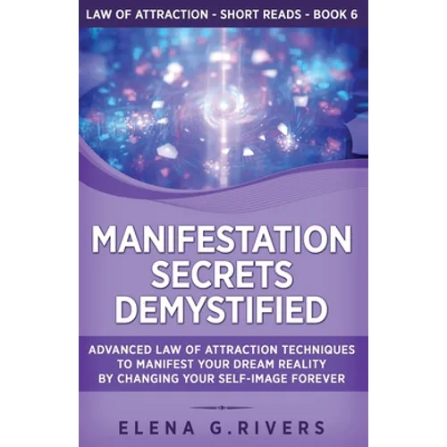 Manifestation Secrets Demystified: Advanced Law of Attraction Techniques to Manifest Your Dream Reality by Changing Your Self-Image Forever - Paperback