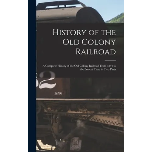 History of the Old Colony Railroad: a Complete History of the Old Colony Railroad From 1844 to the Present Time in Two Parts - Hardcover