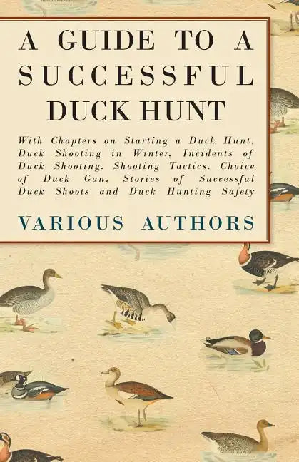A Guide to a Successful Duck Hunt - With Chapters on Starting a Duck Hunt, Duck Shooting in Winter, Incidents of Duck Shooting, Shooting Tactics, Choi - Paperback