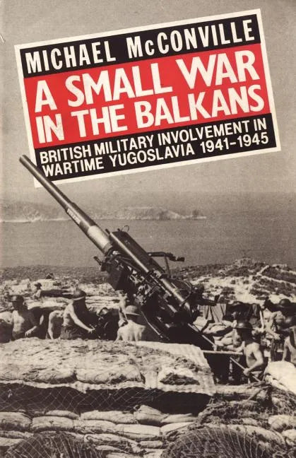 A Small War in the Balkans: British Military Involvement in Wartime Yugoslavia 1941-1945 - Paperback