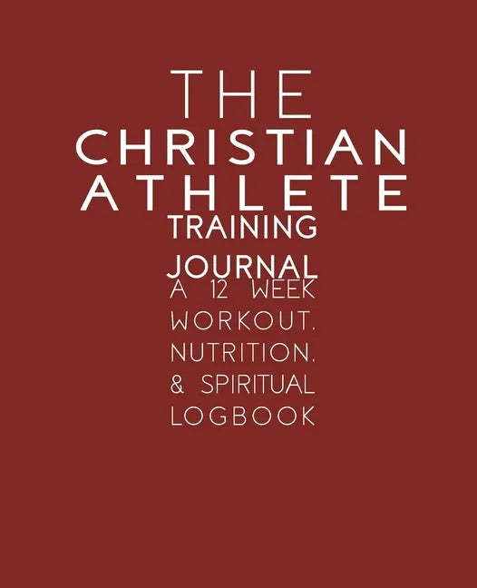 The Christian Athlete Training Journal: A 12 Week Workout, Nutrition, & Spiritual Logbook - Paperback