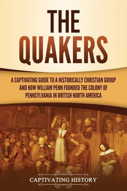 The Quakers: A Captivating Guide to a Historically Christian Group and How William Penn Founded the Colony of Pennsylvania in British North America - Paperback