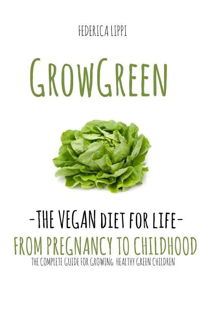 Grow Green-The Vegan Diet for Life- From Pregnacy to Childhood: The Complete Guide for Growing Healthy Green Children - Paperback