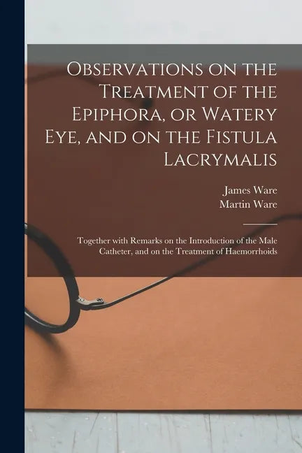 Observations on the Treatment of the Epiphora, or Watery Eye, and on the Fistula Lacrymalis: Together With Remarks on the Introduction of the Male Cat - Paperback