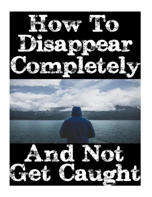 How To Disappear Completely and Not Get Caught: 26 Lessons On How To Evade The Authorities, Establish A New Identity, and Start A New Life Without Lea - Paperback