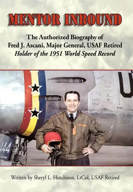 Mentor Inbound: The Authorized Biography of Fred J. Ascani, Major General, USAF Retired: Holder of the 1951 World Speed Record - Hardcover
