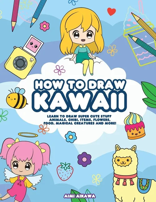How to Draw Kawaii: Learn to Draw Super Cute Stuff - Animals, Chibi, Items, Flowers, Food, Magical Creatures and More! - Paperback