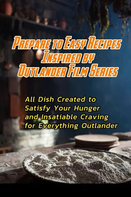 Prepare to Easy Recipes Inspired by Outlander Film Series: All Dish Created to Satisfy Your Hunger and Insatiable Craving for Everything Outlander: Ou - Paperback