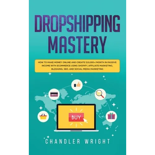 Dropshipping: Mastery - How to Make Money Online and Create $10,000+/Month in Passive Income with Ecommerce Using Shopify, Affiliate Marketing, Bloggi - Hardcover