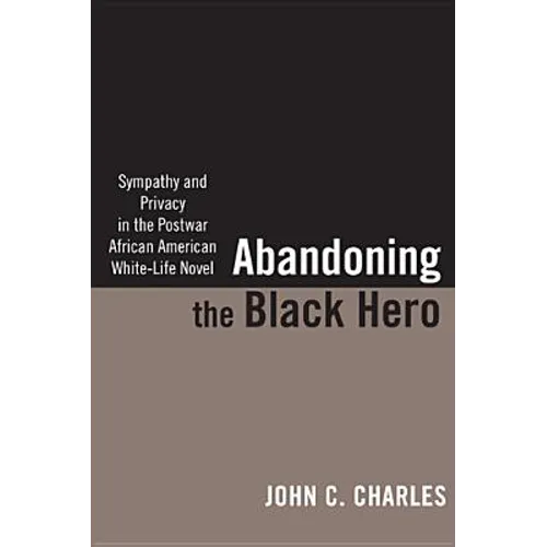 Abandoning the Black Hero: Sympathy and Privacy in the Postwar African American White-Life Novel - Paperback