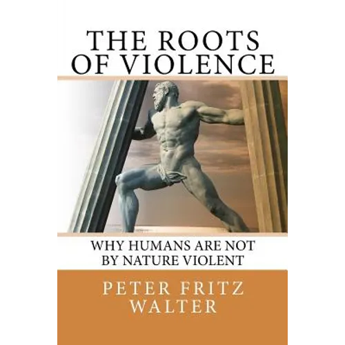 The Roots of Violence: Why Humans Are Not By Nature Violent - Paperback
