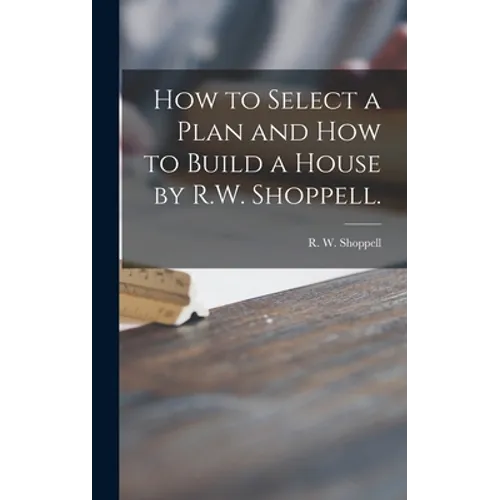 How to Select a Plan and How to Build a House by R.W. Shoppell. - Hardcover
