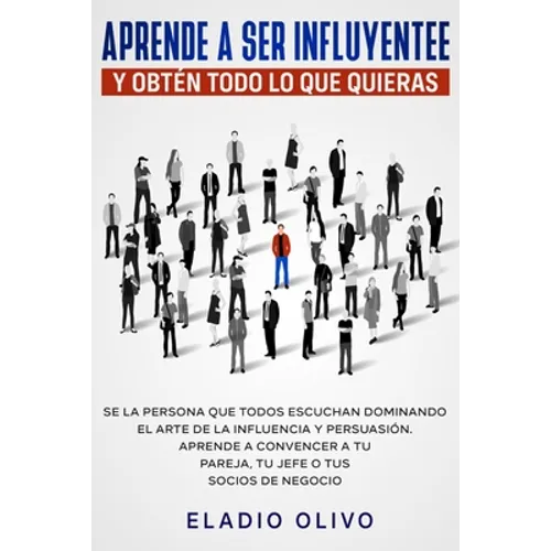 Aprende a ser influyente y obtén todo lo que quieras: Se la persona que todos escuchan dominando el arte de la influencia y persuasión. Aprende a conv - Paperback