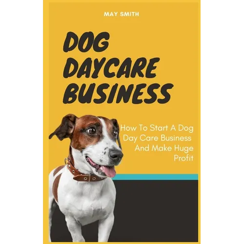 Dog Daycare Business: How To Start A Dog Day Care Business And Make Huge Profit - Paperback