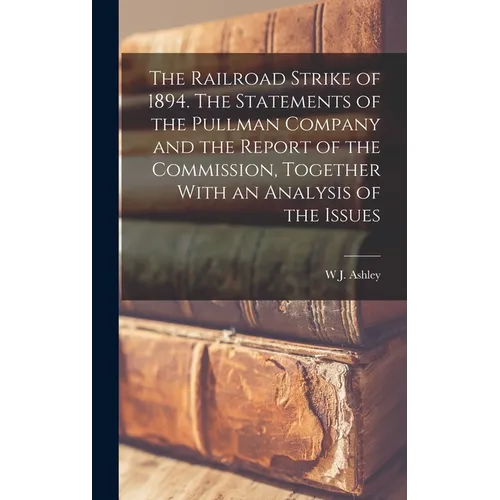 The Railroad Strike of 1894. The Statements of the Pullman Company and the Report of the Commission, Together With an Analysis of the Issues - Hardcover