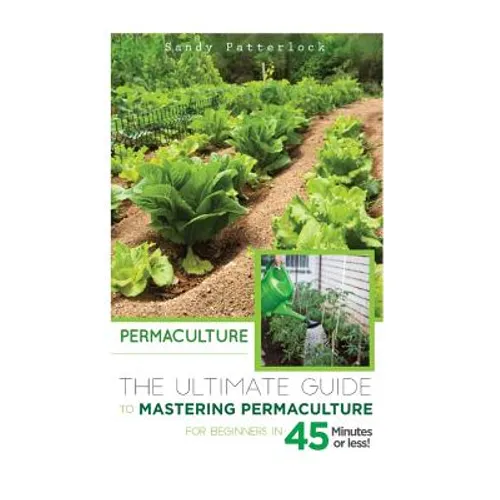 Permaculture: The Ultimate Guide to Mastering Permaculture for Beginners in 45 Minutes or Less! - Paperback
