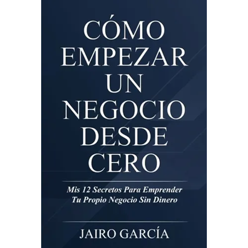 Cómo Empezar Un Negocio Desde Cero: Mis 12 Secretos Para Emprender Tu Propio Negocio Sin Dinero - Paperback