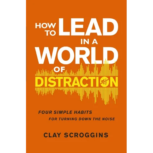 How to Lead in a World of Distraction: Four Simple Habits for Turning Down the Noise - Paperback