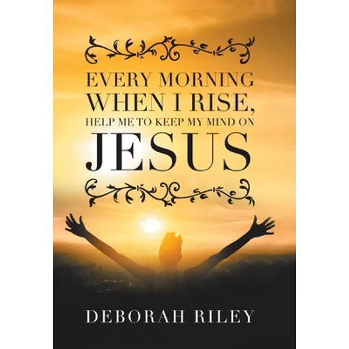 Every Morning When I Rise, Help Me to Keep My Mind on Jesus - Hardcover