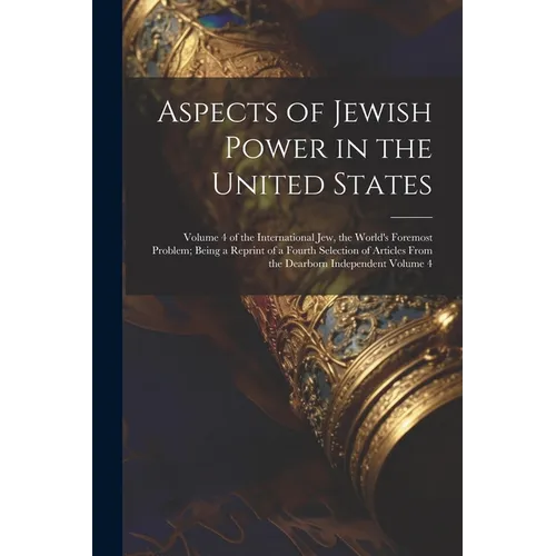 Aspects of Jewish Power in the United States; Volume 4 of the International Jew, the World's Foremost Problem; Being a Reprint of a Fourth Selection o - Paperback