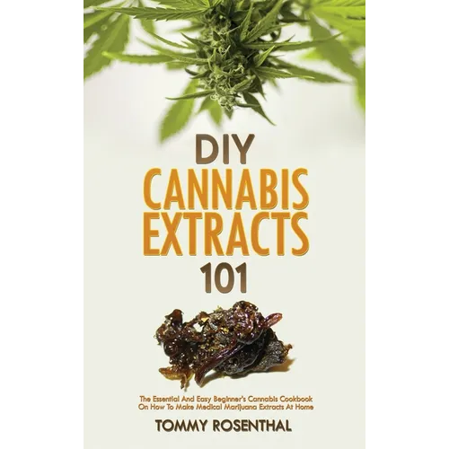DIY Cannabis Extracts 101: The Essential And Easy Beginner's Cannabis Cookbook On How To Make Medical Marijuana Extracts At Home - Hardcover