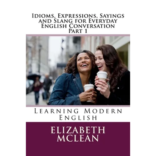 Idioms, Expressions, Sayings and Slang for Everyday English Conversation: Learning Modern English - Paperback