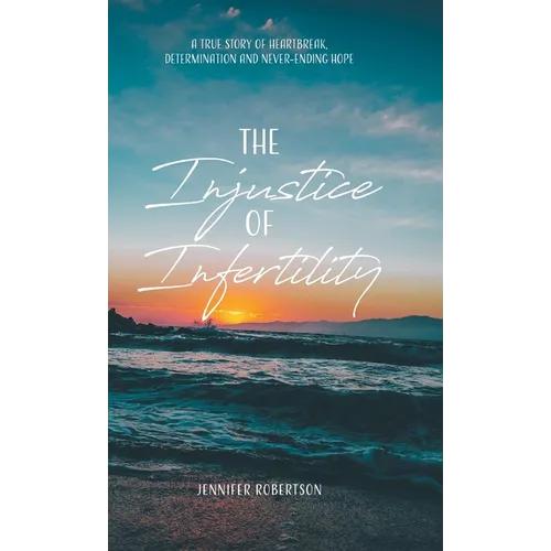 The Injustice of Infertility: A True Story of Heartbreak, Determination and Never-Ending Hope - Hardcover