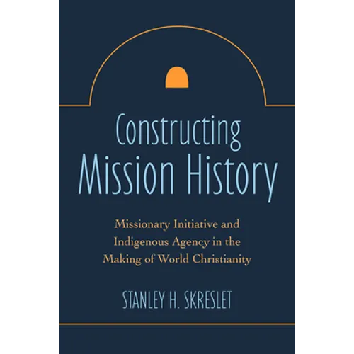 Constructing Mission History: Missionary Initiative and Indigenous Agency in the Making of World Christianity - Paperback