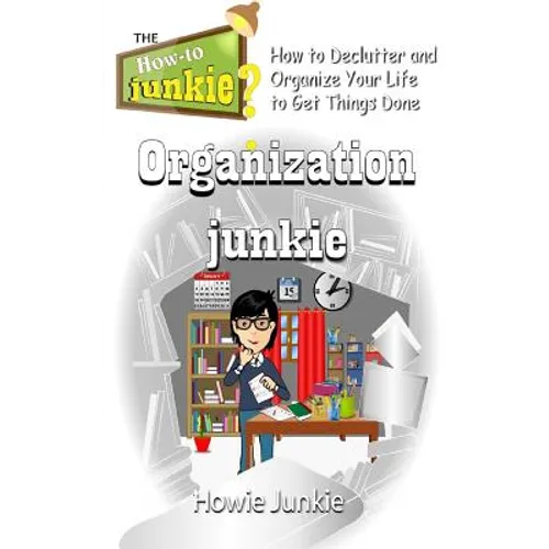 Organization Junkie: How to Declutter and Organize Your Life to Get Things Done - Paperback