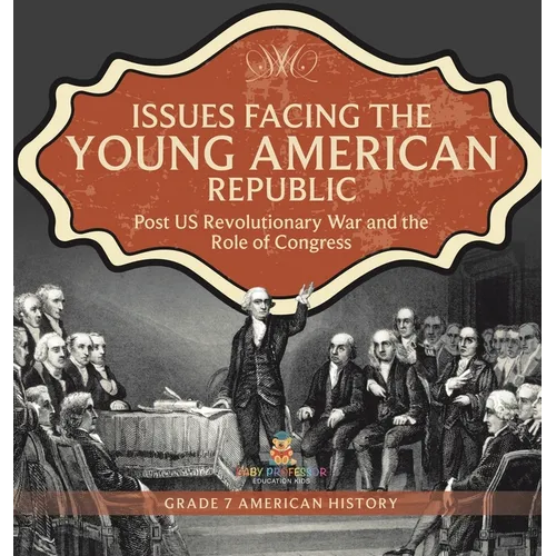 Issues Facing the Young American Republic: Post US Revolutionary War and the Role of Congress Grade 7 American History - Hardcover