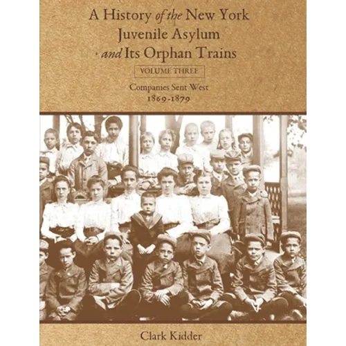A History of the New York Juvenile Asylum and Its Orphan Trains: Volume Three: Companies Sent West (1869-1879) - Paperback