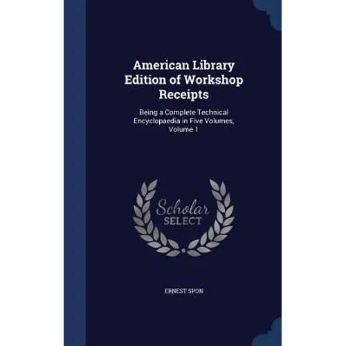 American Library Edition of Workshop Receipts: Being a Complete Technical Encyclopaedia in Five Volumes, Volume 1 - Hardcover