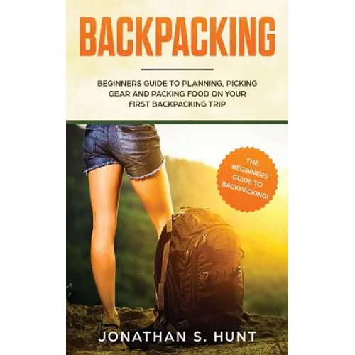 Backpacking: Beginners Guide to Planning, Picking Gear and Packing Food on Your First Backpacking Trip - Paperback