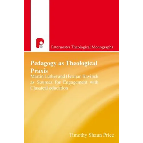 Pedagogy As Theological Praxis: Martin Luther and Herman Bavinck as Sources for Engagement with Classical Education - Paperback
