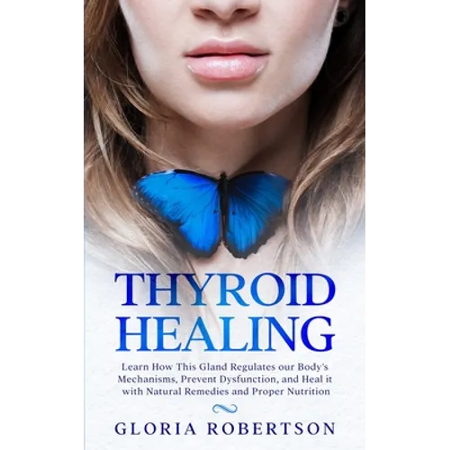 Thyroid Healing: Learn How This Gland Regulates our Body's Mechanisms, Prevent Dysfunction, and Heal it with Natural Remedies And Proper Nutrition - Paperback