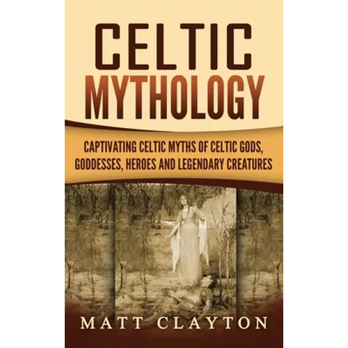 Celtic Mythology: Captivating Celtic Myths of Celtic Gods, Goddesses, Heroes and Legendary Creatures - Hardcover