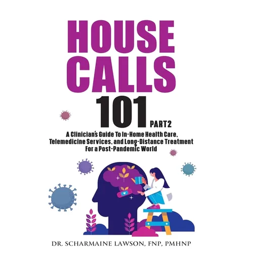 House Calls 101: The Complete Clinician's Guide To In-Home Health Care, Telemedicine Services, and Long-Distance Treatment For a Post-Pandemic World - Paperback