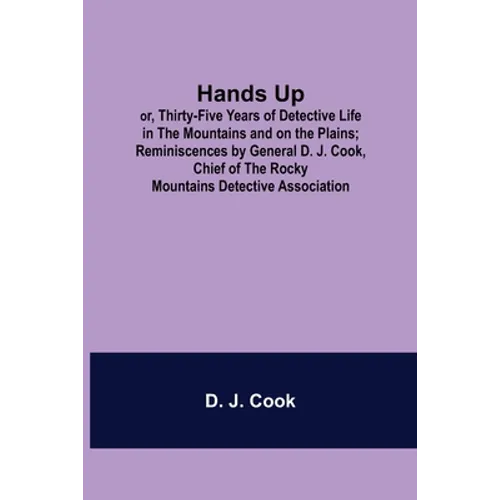 Hands Up; or, Thirty-Five Years of Detective Life in the Mountains and on the Plains; Reminiscences by General D. J. Cook, Chief of the Rocky Mountain - Paperback
