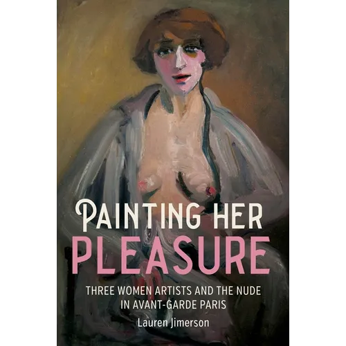 Painting Her Pleasure: Three Women Artists and the Nude in Avant-Garde Paris - Paperback